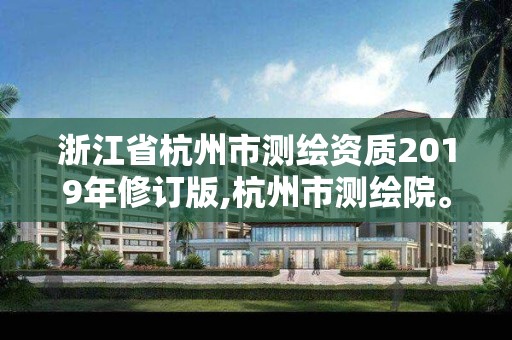 浙江省杭州市測繪資質(zhì)2019年修訂版,杭州市測繪院。