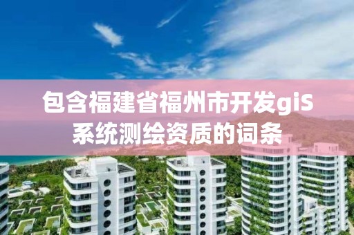 包含福建省福州市開發giS系統測繪資質的詞條