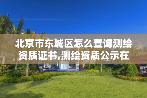 北京市東城區怎么查詢測繪資質證書,測繪資質公示在哪里查詢。