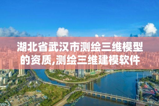 湖北省武漢市測繪三維模型的資質,測繪三維建模軟件有哪些。