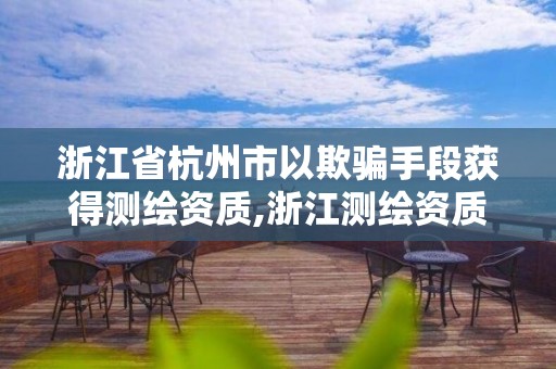 浙江省杭州市以欺騙手段獲得測繪資質(zhì),浙江測繪資質(zhì)辦理流程。