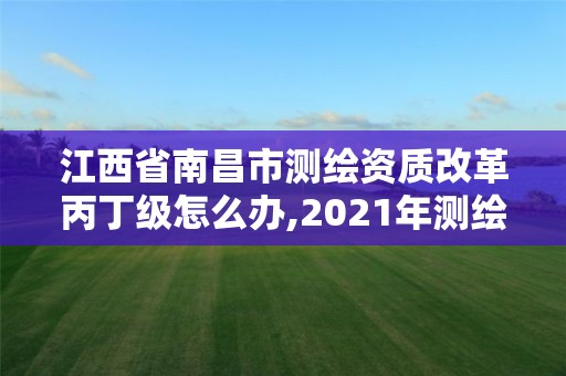 江西省南昌市測(cè)繪資質(zhì)改革丙丁級(jí)怎么辦,2021年測(cè)繪資質(zhì)丙級(jí)申報(bào)條件。