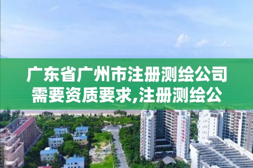 廣東省廣州市注冊測繪公司需要資質(zhì)要求,注冊測繪公司需要多少錢。