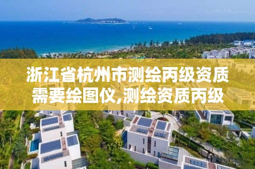 浙江省杭州市測繪丙級資質需要繪圖儀,測繪資質丙級什么意思。