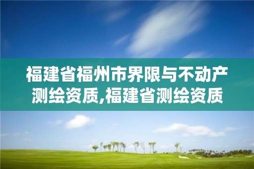 福建省福州市界限與不動產測繪資質,福建省測繪資質管理系統。