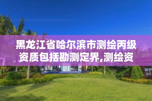 黑龍江省哈爾濱市測繪丙級資質包括勘測定界,測繪資質丙級什么意思。