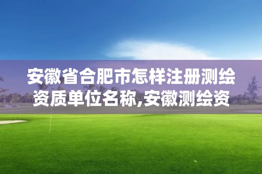 安徽省合肥市怎樣注冊測繪資質單位名稱,安徽測繪資質管理系統。