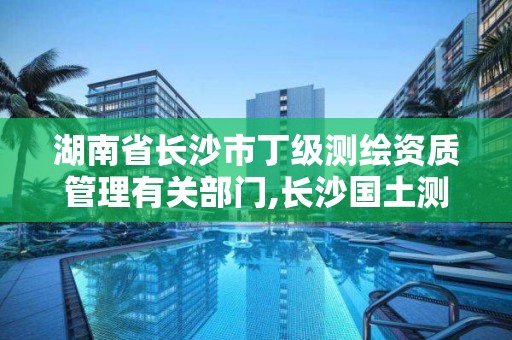 湖南省長沙市丁級測繪資質管理有關部門,長沙國土測繪與規劃最好的公司。