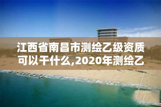 江西省南昌市測繪乙級資質可以干什么,2020年測繪乙級資質申報條件。