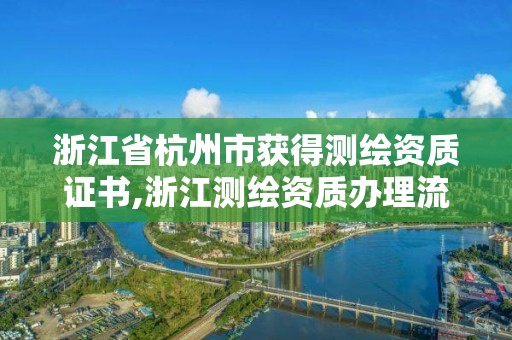 浙江省杭州市獲得測繪資質證書,浙江測繪資質辦理流程。