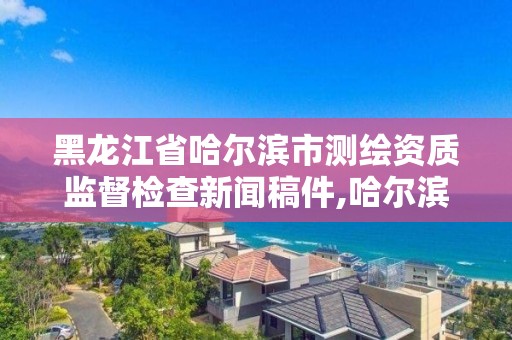 黑龍江省哈爾濱市測繪資質監督檢查新聞稿件,哈爾濱市測繪院。