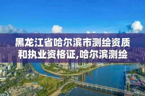 黑龍江省哈爾濱市測繪資質和執業資格證,哈爾濱測繪職工中等專業學校。