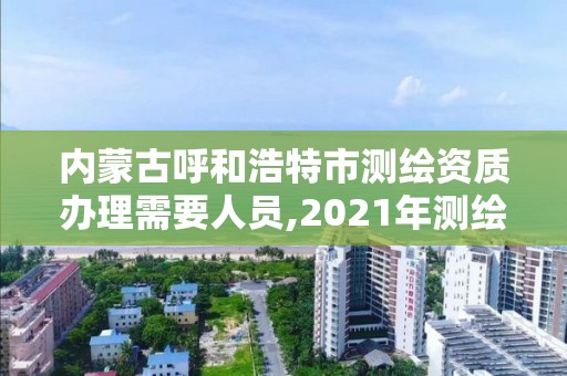 內蒙古呼和浩特市測繪資質辦理需要人員,2021年測繪資質申報條件。