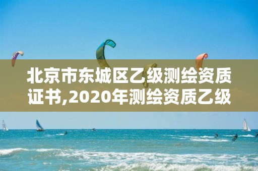 北京市東城區(qū)乙級測繪資質(zhì)證書,2020年測繪資質(zhì)乙級需要什么條件。