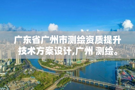 廣東省廣州市測繪資質提升技術方案設計,廣州 測繪。