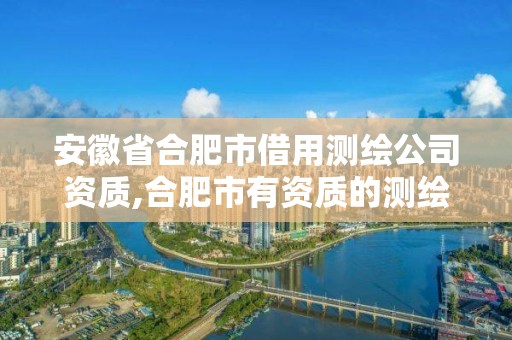 安徽省合肥市借用測繪公司資質,合肥市有資質的測繪公司。