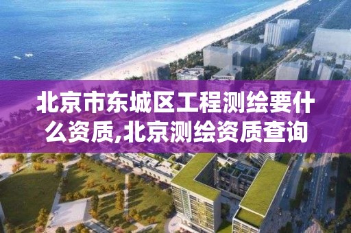 北京市東城區工程測繪要什么資質,北京測繪資質查詢系統。