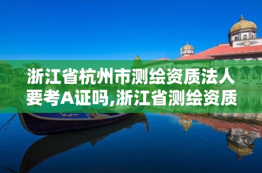 浙江省杭州市測繪資質法人要考A證嗎,浙江省測繪資質申請需要什么條件。