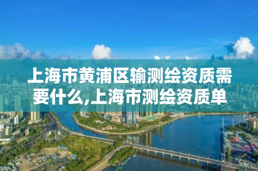 上海市黃浦區輸測繪資質需要什么,上海市測繪資質單位名單。