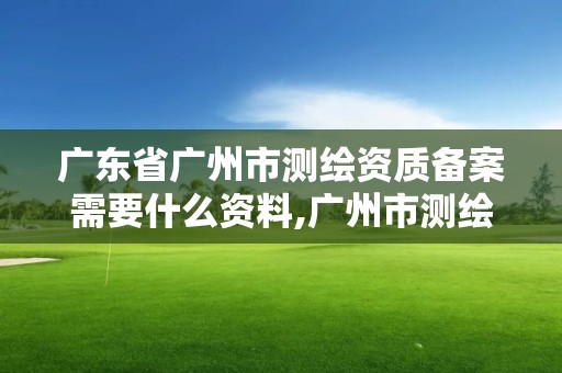 廣東省廣州市測(cè)繪資質(zhì)備案需要什么資料,廣州市測(cè)繪管理辦法。