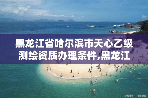 黑龍江省哈爾濱市天心乙級測繪資質(zhì)辦理條件,黑龍江測繪公司乙級資質(zhì)。