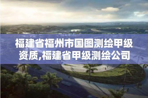 福建省福州市國圖測繪甲級資質(zhì),福建省甲級測繪公司。