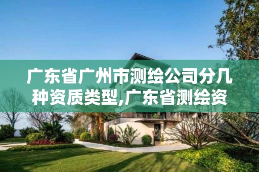 廣東省廣州市測繪公司分幾種資質類型,廣東省測繪資質辦理流程。