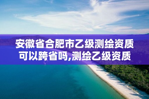 安徽省合肥市乙級測繪資質可以跨省嗎,測繪乙級資質能不能做省外的項目。