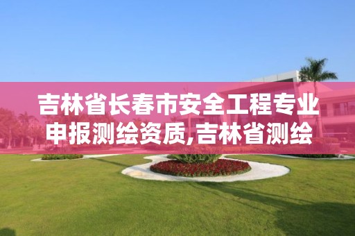 吉林省長春市安全工程專業(yè)申報測繪資質(zhì),吉林省測繪資質(zhì)管理平臺。