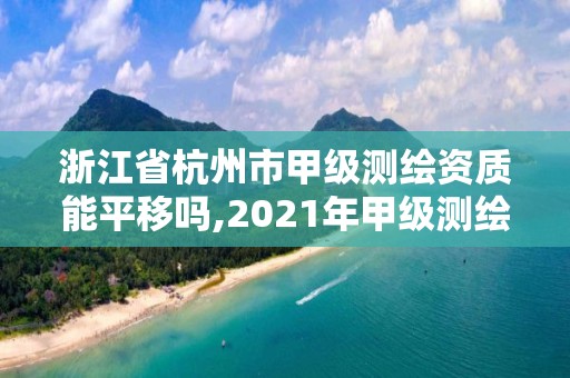 浙江省杭州市甲級測繪資質能平移嗎,2021年甲級測繪資質。