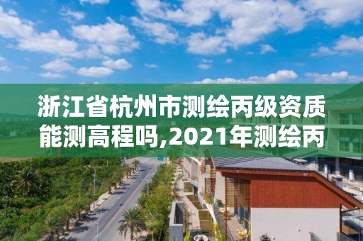 浙江省杭州市測繪丙級資質能測高程嗎,2021年測繪丙級資質申報條件。