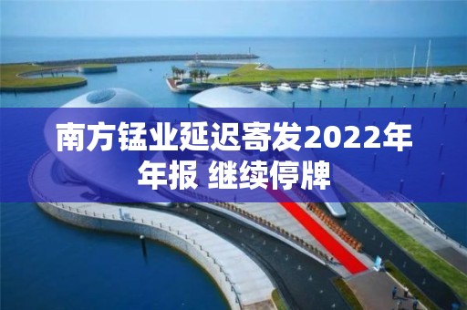 南方錳業延遲寄發2022年年報 繼續停牌