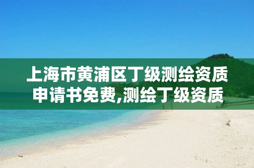 上海市黃浦區(qū)丁級測繪資質(zhì)申請書免費,測繪丁級資質(zhì)申報條件。