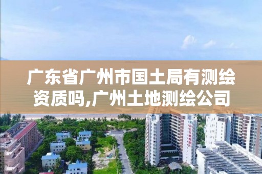 廣東省廣州市國土局有測繪資質(zhì)嗎,廣州土地測繪公司。