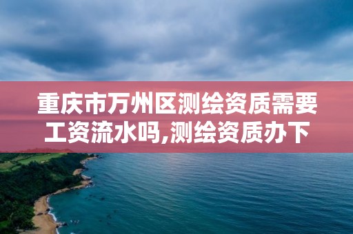 重慶市萬州區(qū)測繪資質(zhì)需要工資流水嗎,測繪資質(zhì)辦下來多少錢。