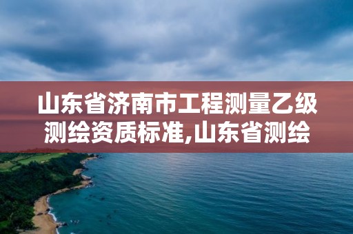 山東省濟(jì)南市工程測(cè)量乙級(jí)測(cè)繪資質(zhì)標(biāo)準(zhǔn),山東省測(cè)繪甲級(jí)資質(zhì)單位。