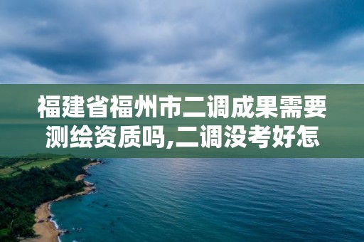 福建省福州市二調成果需要測繪資質嗎,二調沒考好怎么辦。