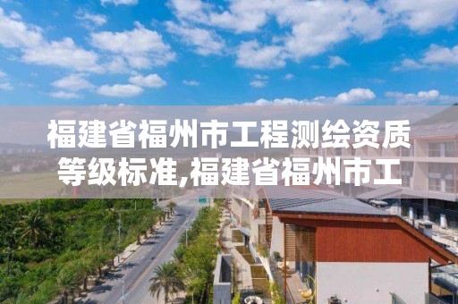 福建省福州市工程測繪資質等級標準,福建省福州市工程測繪資質等級標準是什么。