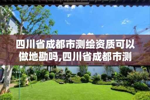 四川省成都市測繪資質(zhì)可以做地勘嗎,四川省成都市測繪資質(zhì)可以做地勘嗎現(xiàn)在。