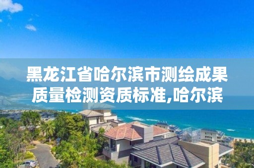 黑龍江省哈爾濱市測繪成果質量檢測資質標準,哈爾濱市測繪院。