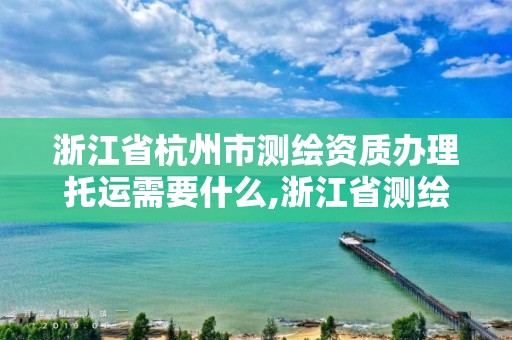 浙江省杭州市測繪資質(zhì)辦理托運(yùn)需要什么,浙江省測繪資質(zhì)管理實(shí)施細(xì)則。