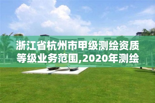 浙江省杭州市甲級測繪資質等級業務范圍,2020年測繪甲級資質條件。