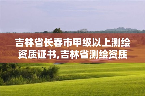 吉林省長春市甲級以上測繪資質證書,吉林省測繪資質查詢。