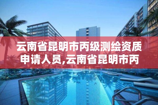 云南省昆明市丙級測繪資質(zhì)申請人員,云南省昆明市丙級測繪資質(zhì)申請人員有哪些。