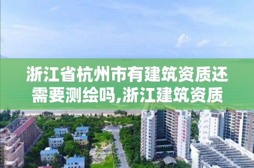 浙江省杭州市有建筑資質(zhì)還需要測(cè)繪嗎,浙江建筑資質(zhì)改革。