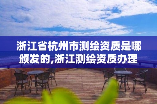 浙江省杭州市測繪資質是哪頒發的,浙江測繪資質辦理流程。