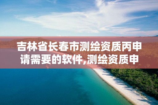 吉林省長(zhǎng)春市測(cè)繪資質(zhì)丙申請(qǐng)需要的軟件,測(cè)繪資質(zhì)申請(qǐng)流程。