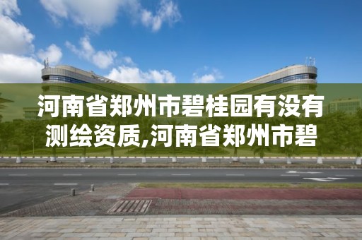 河南省鄭州市碧桂園有沒有測(cè)繪資質(zhì),河南省鄭州市碧桂園有沒有測(cè)繪資質(zhì)公司。