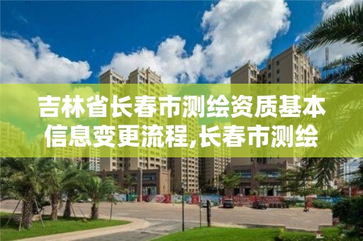 吉林省長春市測繪資質基本信息變更流程,長春市測繪院改制。