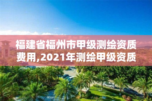 福建省福州市甲級測繪資質費用,2021年測繪甲級資質申報條件。